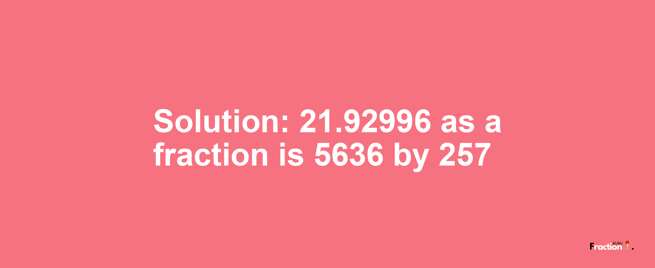 Solution:21.92996 as a fraction is 5636/257